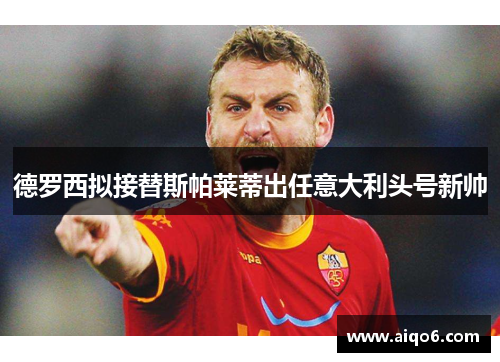 德罗西拟接替斯帕莱蒂出任意大利头号新帅